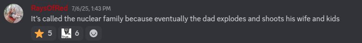 Discord message from RaysOfRed:  It's called the nuclear family because eventually the dad explodes and shoots his wife and kids 
The message has 5 stars and 6 true reactions